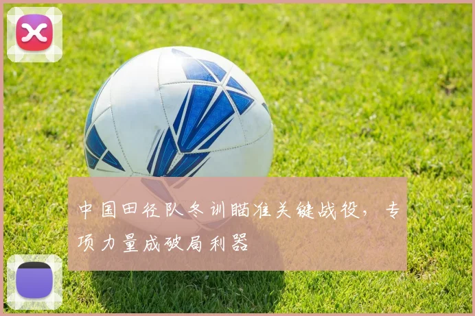 中国田径队冬训瞄准关键战役,专项力量成破局利器