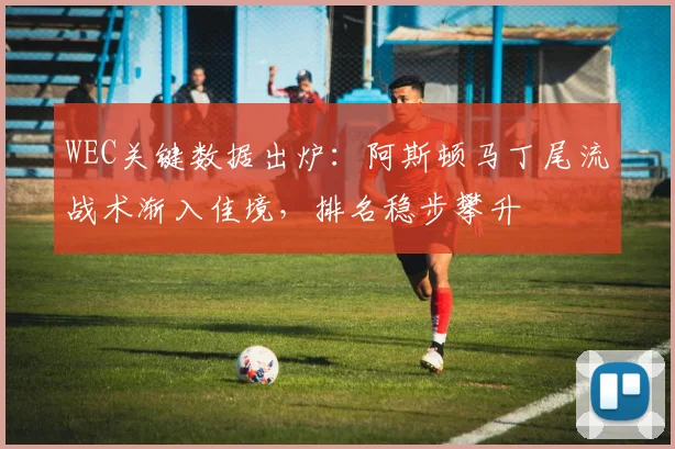 WEC关键数据出炉：阿斯顿马丁尾流战术渐入佳境，排名稳步攀升