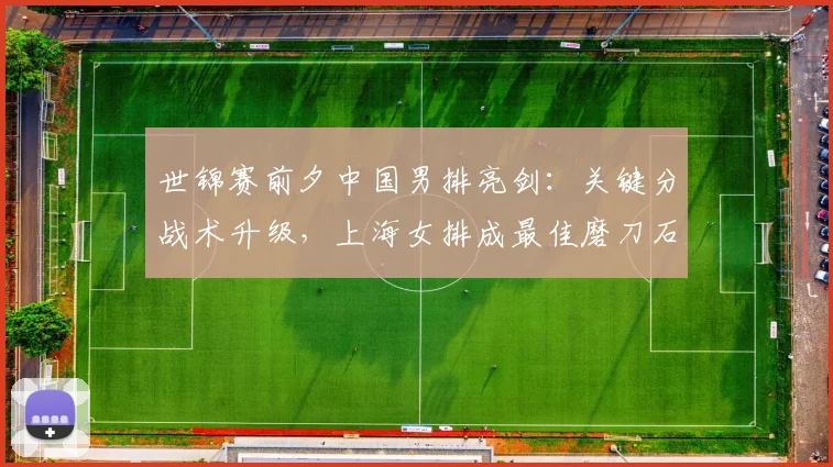 世锦赛前夕中国男排亮剑:关键分战术升级,上海女排成最佳磨刀石