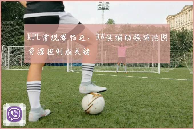 KPL常规赛临近,RW侠辅助强调地图资源控制成关键