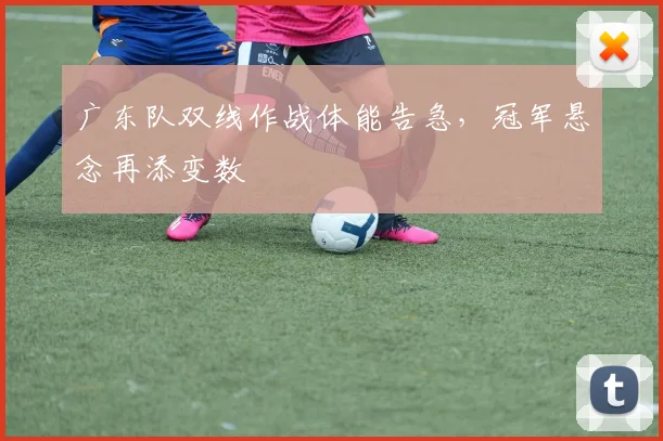 广东队双线作战体能告急，冠军悬念再添变数