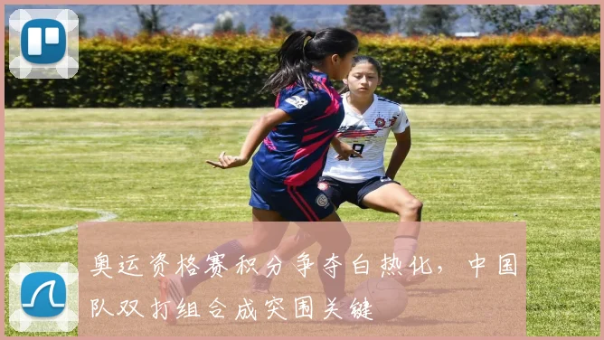 奥运资格赛积分争夺白热化，中国队双打组合成突围关键 - 爱游戏