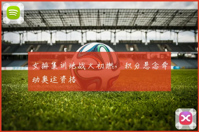 女排集训地战火初燃，积分悬念牵动奥运资格 - 爱游戏