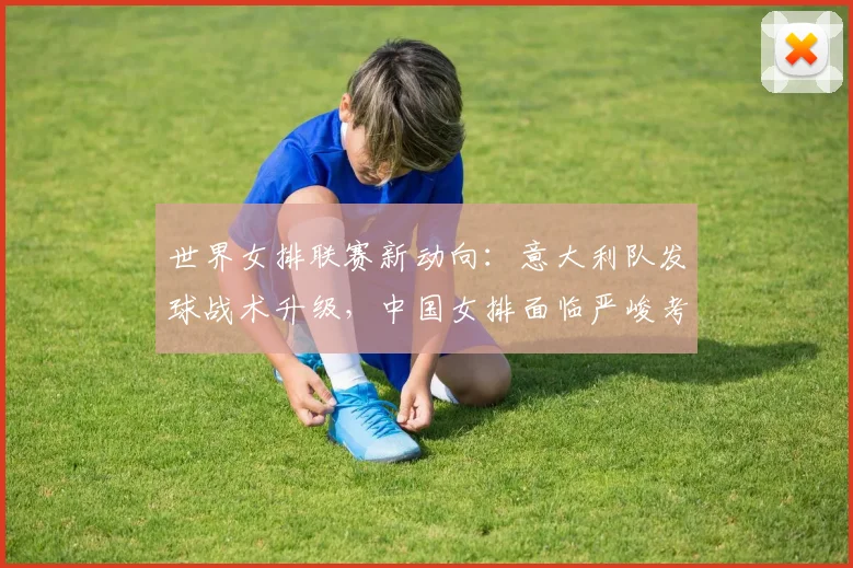 世界女排联赛新动向:意大利队发球战术升级,中国女排面临严峻考验
