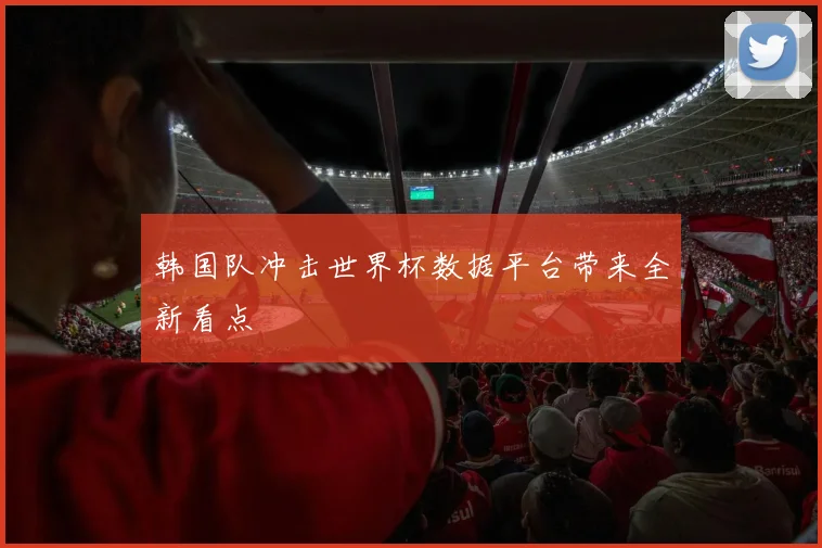 韩国队冲击世界杯数据平台带来全新看点
