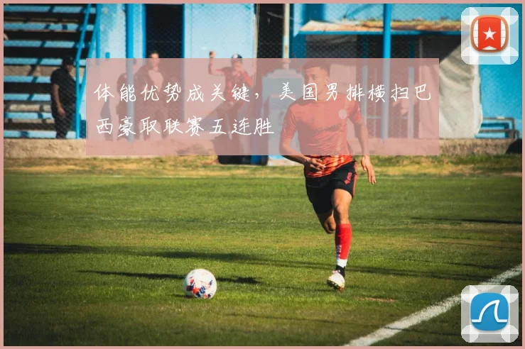 体能优势成关键，美国男排横扫巴西豪取联赛五连胜