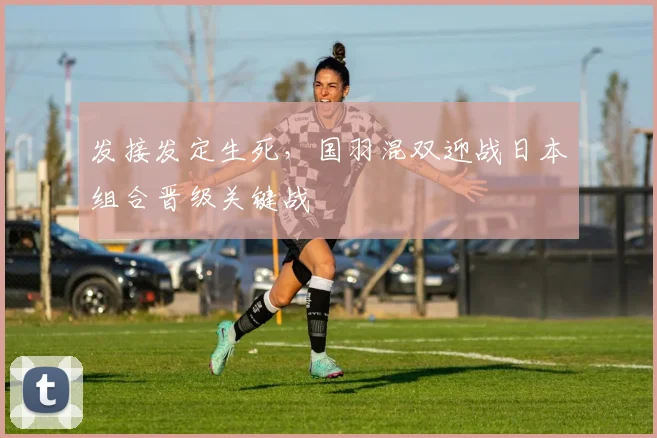 发接发定生死,国羽混双迎战日本组合晋级关键战