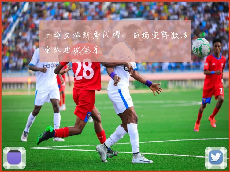 上海女排新秀闪耀,临场变阵激活全队进攻体系