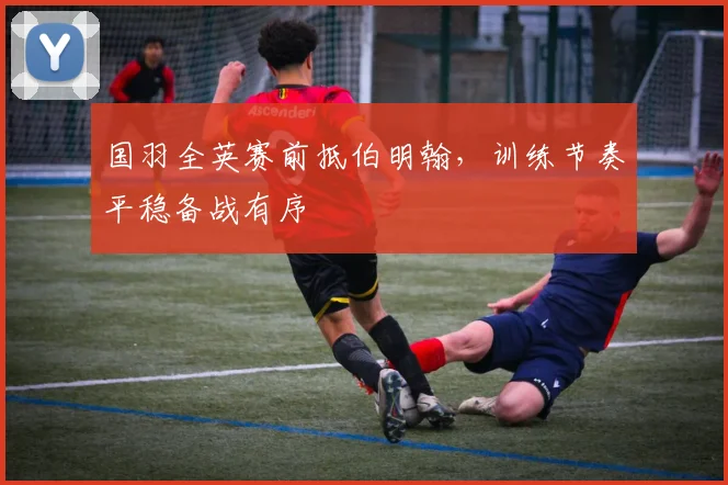 国羽全英赛前抵伯明翰,训练节奏平稳备战有序