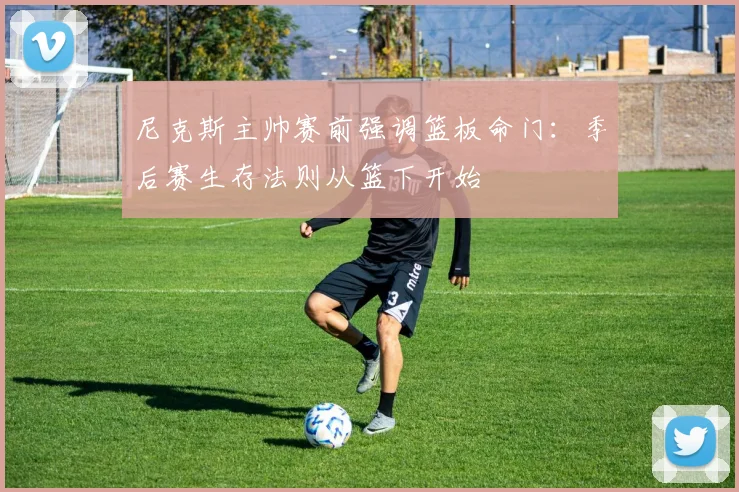 尼克斯主帅赛前强调篮板命门：季后赛生存法则从篮下开始 - 爱游戏