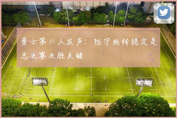 勇士第六人发声:防守轮转稳定是总决赛决胜关键