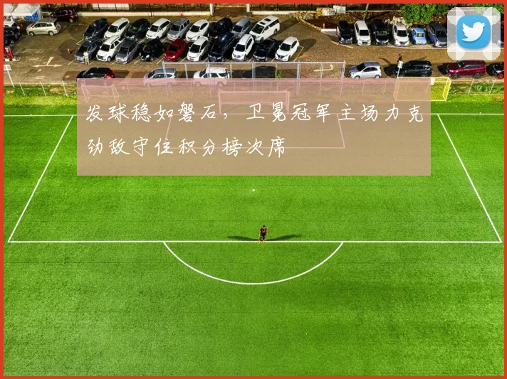 发球稳如磐石,卫冕冠军主场力克劲敌守住积分榜次席
