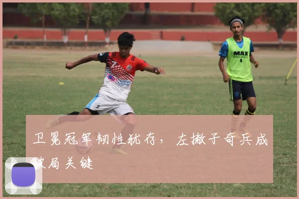 卫冕冠军韧性犹存,左撇子奇兵成破局关键