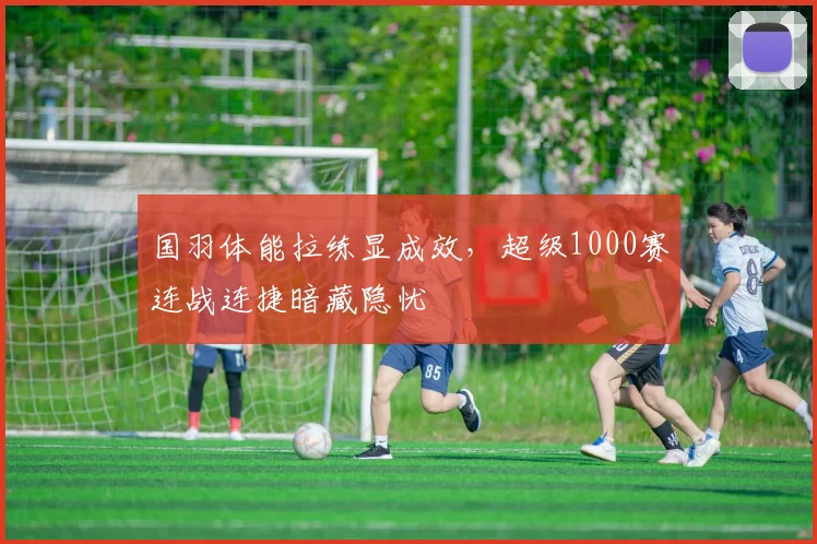 国羽体能拉练显成效，超级1000赛连战连捷暗藏隐忧 - 爱游戏