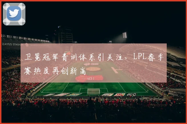 卫冕冠军青训体系引关注，LPL春季赛热度再创新高