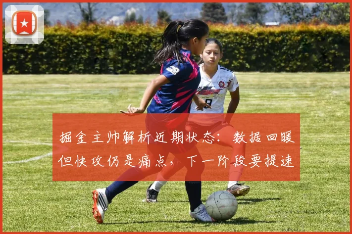掘金主帅解析近期状态:数据回暖但快攻仍是痛点,下一阶段要提速