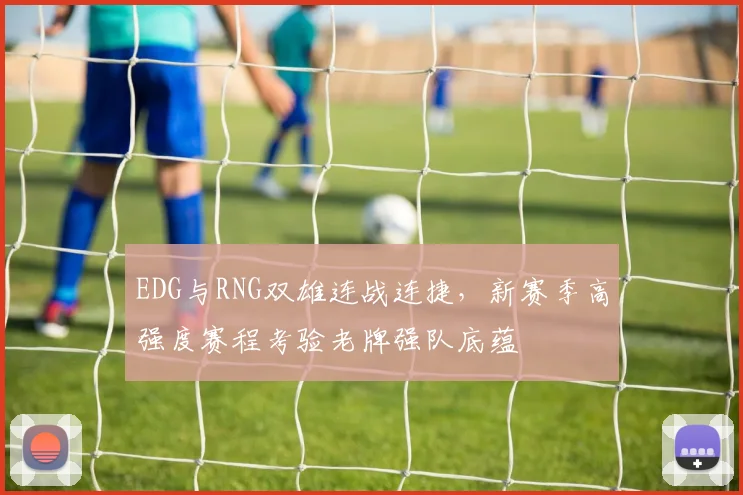 EDG与RNG双雄连战连捷,新赛季高强度赛程考验老牌强队底蕴