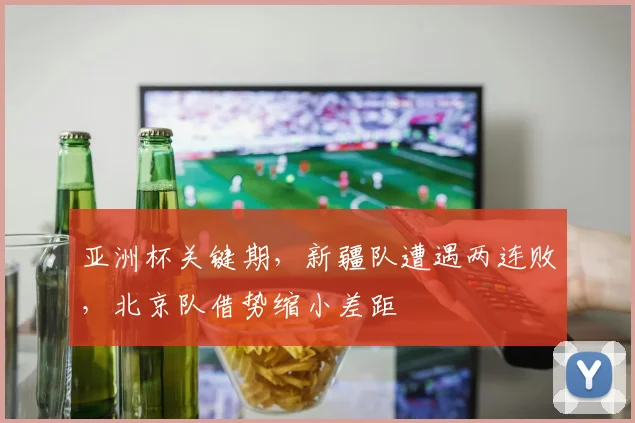亚洲杯关键期,新疆队遭遇两连败,北京队借势缩小差距