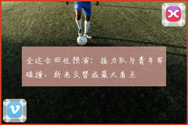 全运会田径预演：接力队与青年军碰撞，新老交替成最大看点