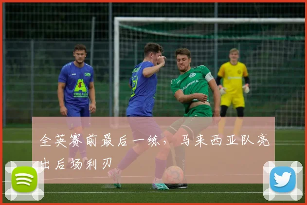 全英赛前最后一练,马来西亚队亮出后场利刃