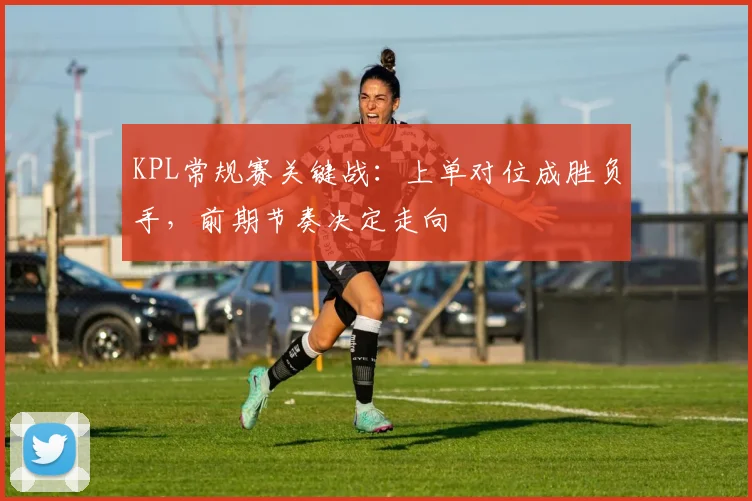 KPL常规赛关键战：上单对位成胜负手，前期节奏决定走向