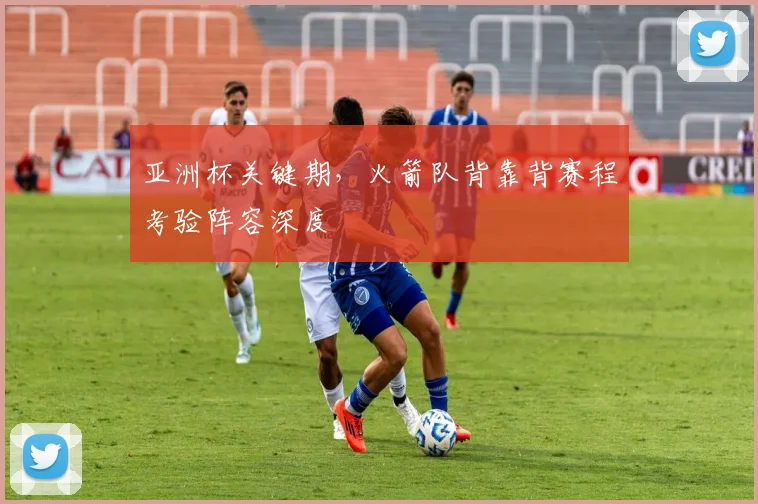 亚洲杯关键期，火箭队背靠背赛程考验阵容深度
