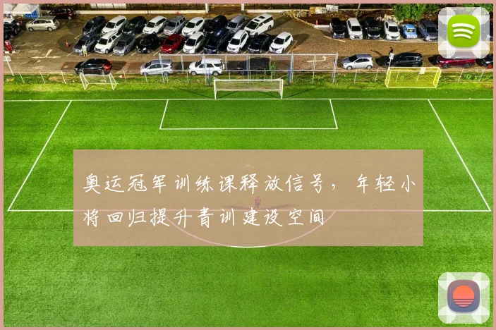 奥运冠军训练课释放信号，年轻小将回归提升青训建设空间 - 爱游戏
