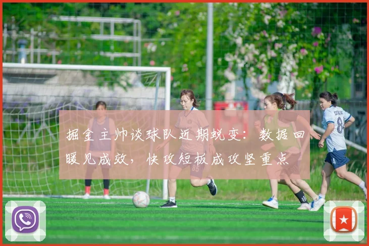 掘金主帅谈球队近期蜕变:数据回暖见成效,快攻短板成攻坚重点