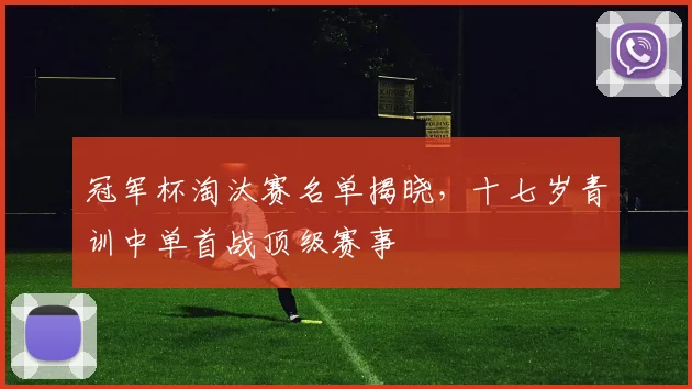 冠军杯淘汰赛名单揭晓，十七岁青训中单首战顶级赛事