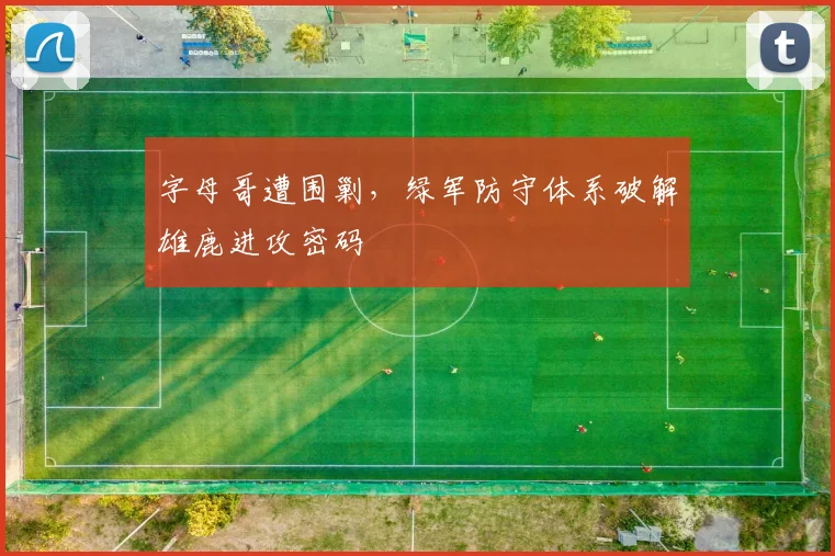 字母哥遭围剿，绿军防守体系破解雄鹿进攻密码 - 爱游戏