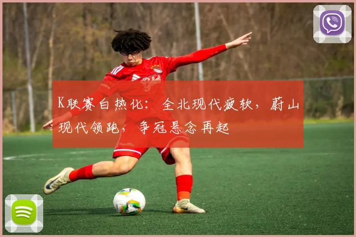 K联赛白热化:全北现代疲软,蔚山现代领跑,争冠悬念再起