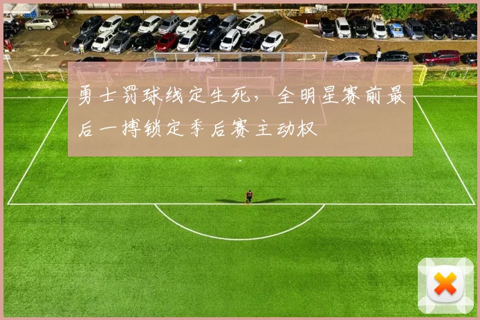 勇士罚球线定生死,全明星赛前最后一搏锁定季后赛主动权