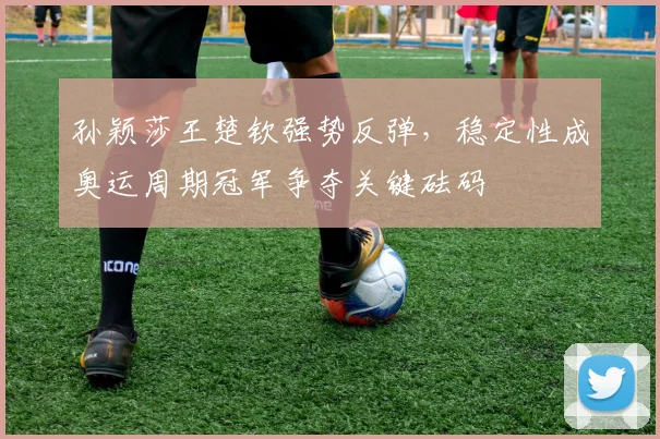 孙颖莎王楚钦强势反弹，稳定性成奥运周期冠军争夺关键砝码 - 爱游戏