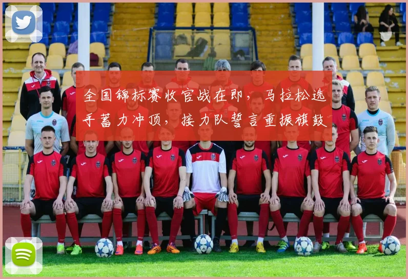 全国锦标赛收官战在即,马拉松选手蓄力冲顶,接力队誓言重振旗鼓