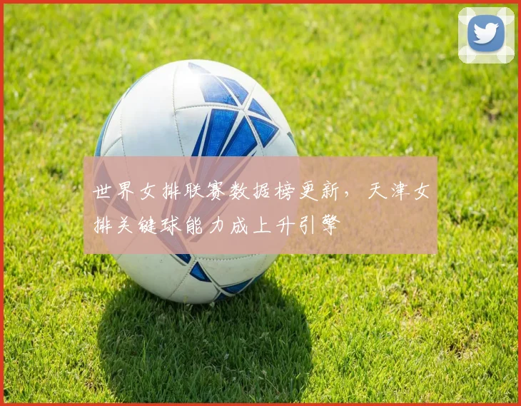 世界女排联赛数据榜更新,天津女排关键球能力成上升引擎