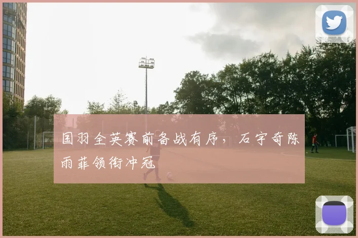国羽全英赛前备战有序，石宇奇陈雨菲领衔冲冠 - 爱游戏
